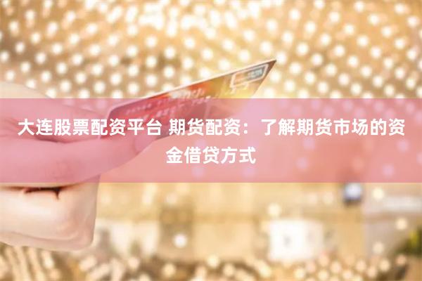 大连股票配资平台 期货配资：了解期货市场的资金借贷方式