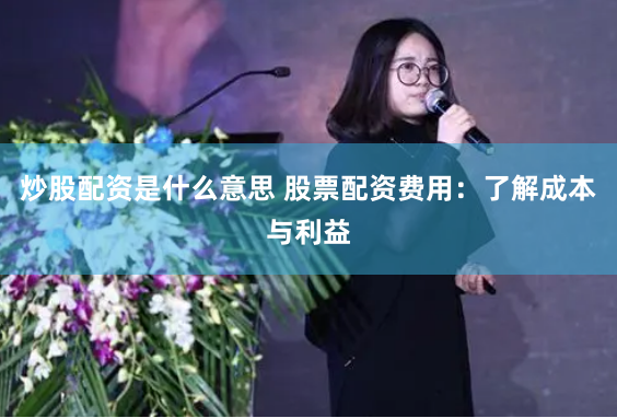 炒股配资是什么意思 股票配资费用：了解成本与利益