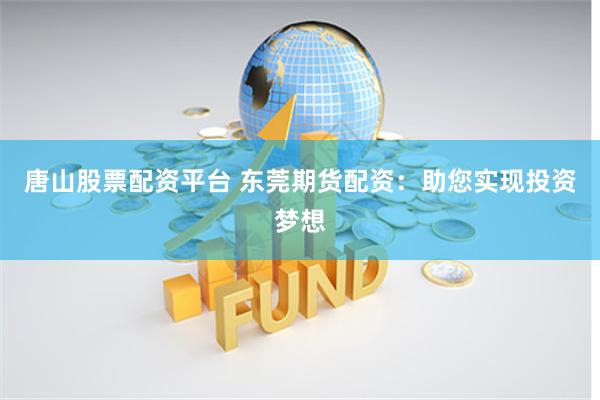 唐山股票配资平台 东莞期货配资：助您实现投资梦想