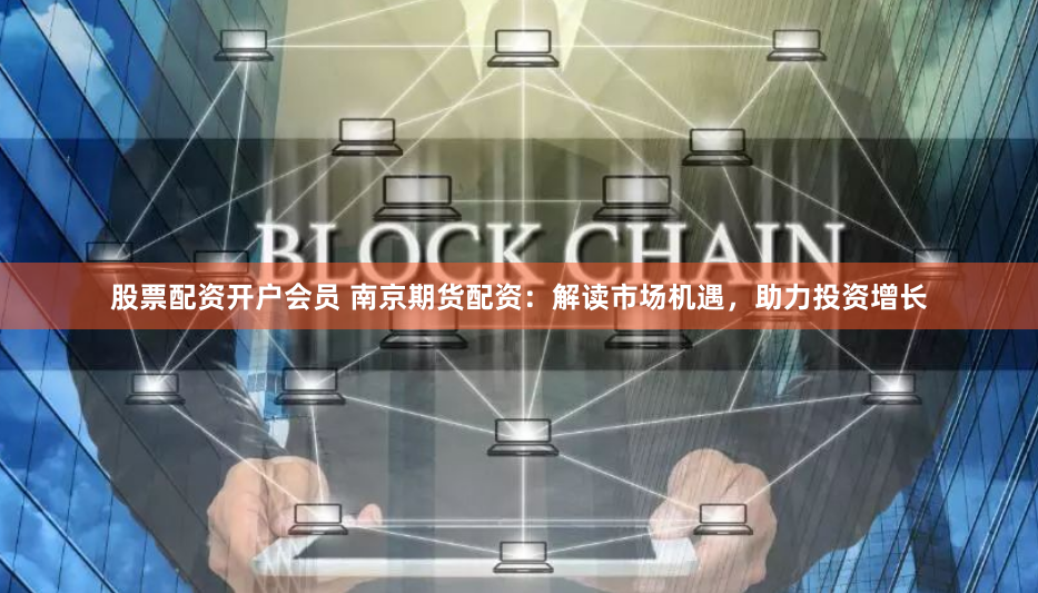 股票配资开户会员 南京期货配资：解读市场机遇，助力投资增长