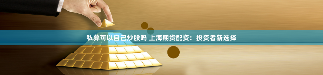 私募可以自己炒股吗 上海期货配资：投资者新选择