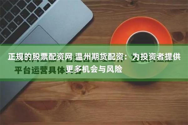 正规的股票配资网 温州期货配资：为投资者提供更多机会与风险