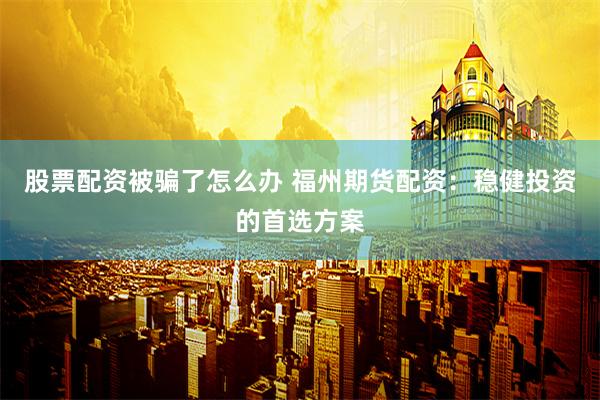 股票配资被骗了怎么办 福州期货配资：稳健投资的首选方案