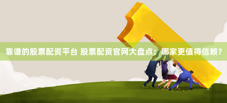 靠谱的股票配资平台 股票配资官网大盘点：哪家更值得信赖？