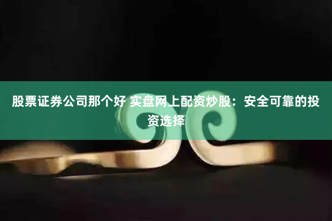 股票证券公司那个好 实盘网上配资炒股：安全可靠的投资选择