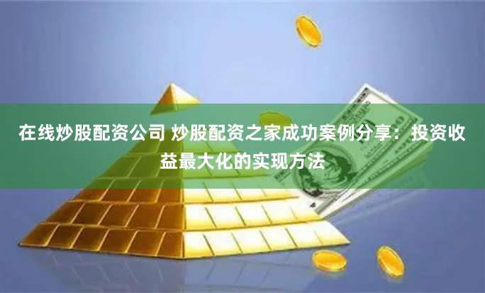 在线炒股配资公司 炒股配资之家成功案例分享：投资收益最大化的实现方法