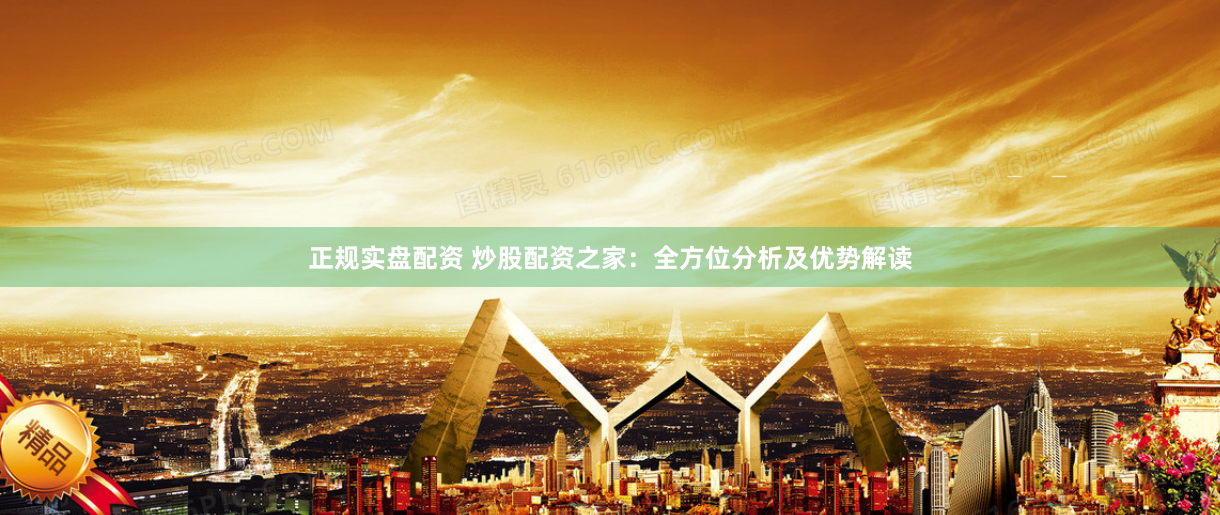 正规实盘配资 炒股配资之家：全方位分析及优势解读