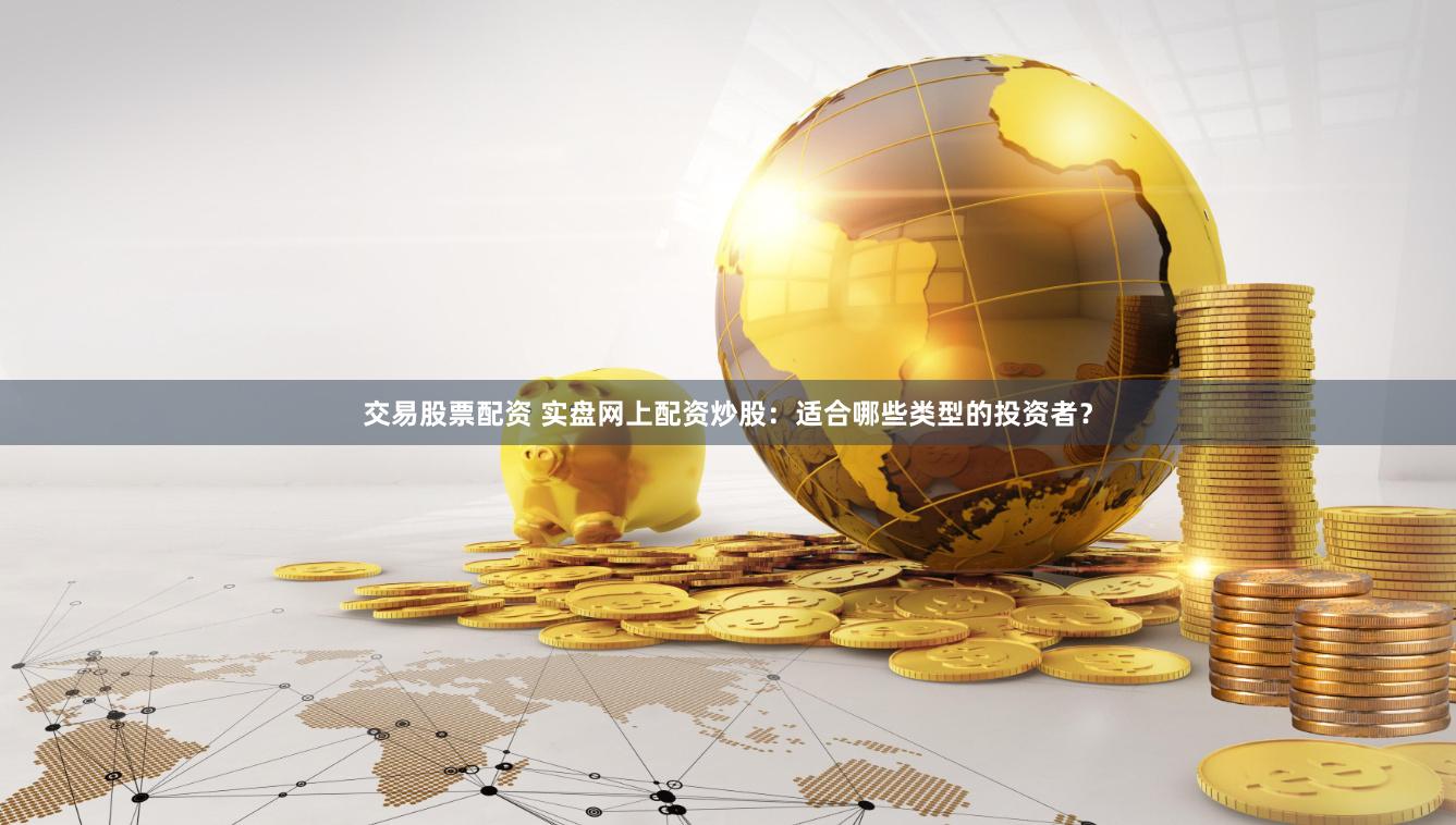 交易股票配资 实盘网上配资炒股：适合哪些类型的投资者？