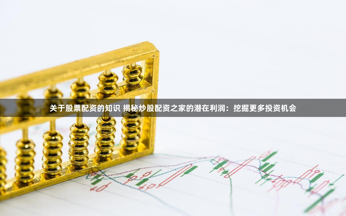 关于股票配资的知识 揭秘炒股配资之家的潜在利润：挖掘更多投资机会
