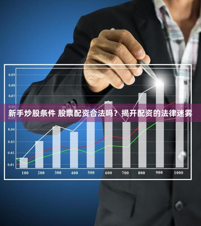 新手炒股条件 股票配资合法吗？揭开配资的法律迷雾