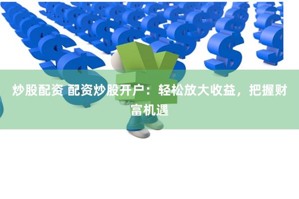 炒股配资 配资炒股开户：轻松放大收益，把握财富机遇