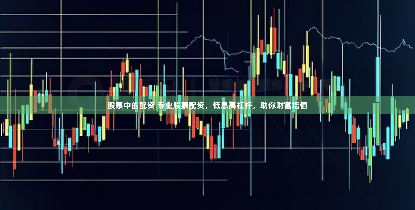 股票中的配资 专业股票配资，低息高杠杆，助你财富增值