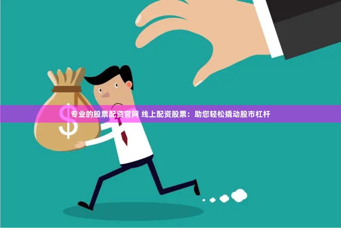专业的股票配资官网 线上配资股票：助您轻松撬动股市杠杆