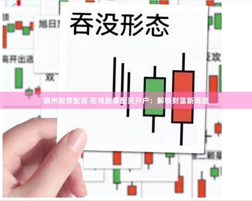 赣州股票配资 在线股票配资开户：解锁财富新高度