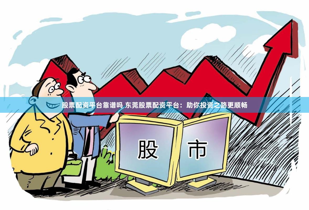 股票配资平台靠谱吗 东莞股票配资平台：助你投资之路更顺畅