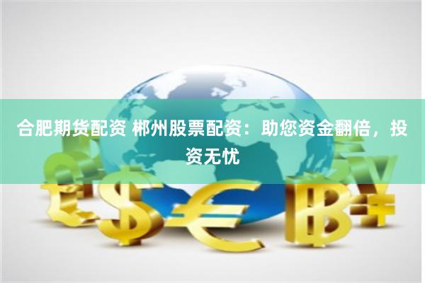 合肥期货配资 郴州股票配资：助您资金翻倍，投资无忧
