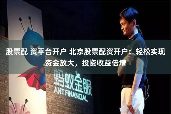 股票配 资平台开户 北京股票配资开户：轻松实现资金放大，投资收益倍增