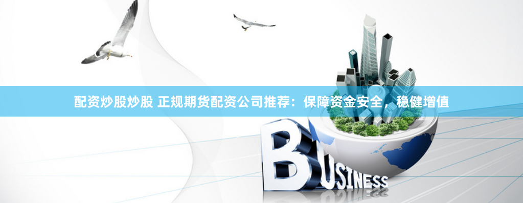 配资炒股炒股 正规期货配资公司推荐：保障资金安全，稳健增值