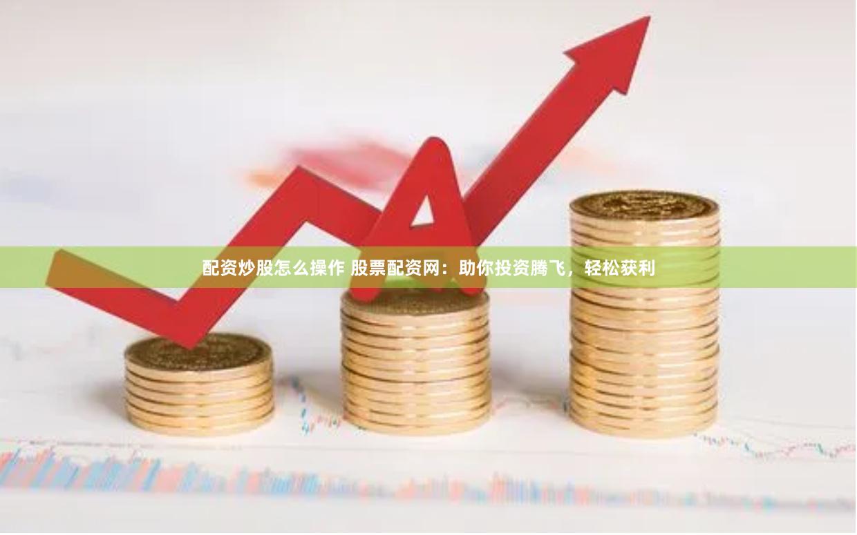 配资炒股怎么操作 股票配资网：助你投资腾飞，轻松获利
