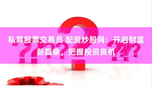 私募股票交易员 配资炒股网：开启财富新篇章，把握投资良机