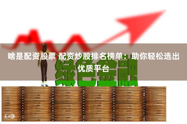 啥是配资股票 配资炒股排名榜单：助你轻松选出优质平台