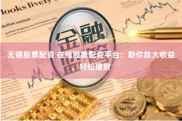 无锡股票配资 在线股票配资平台：助你放大收益，轻松理财