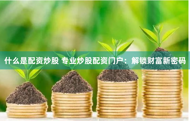 什么是配资炒股 专业炒股配资门户：解锁财富新密码