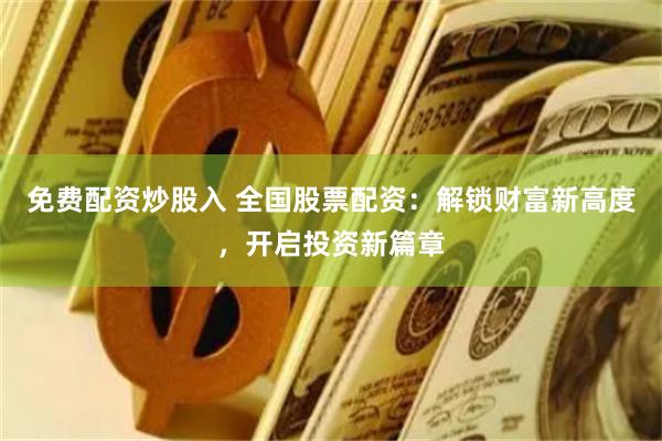 免费配资炒股入 全国股票配资：解锁财富新高度，开启投资新篇章