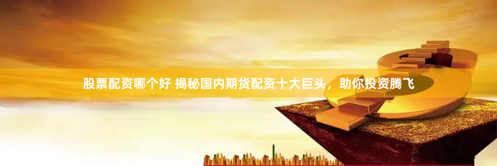 股票配资哪个好 揭秘国内期货配资十大巨头，助你投资腾飞