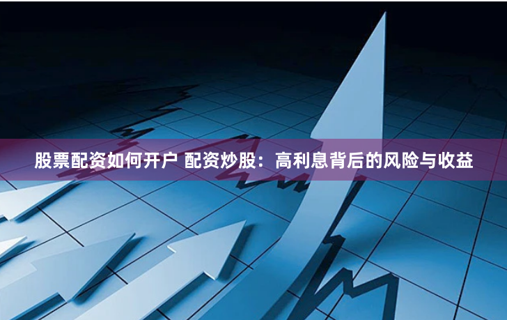 股票配资如何开户 配资炒股：高利息背后的风险与收益