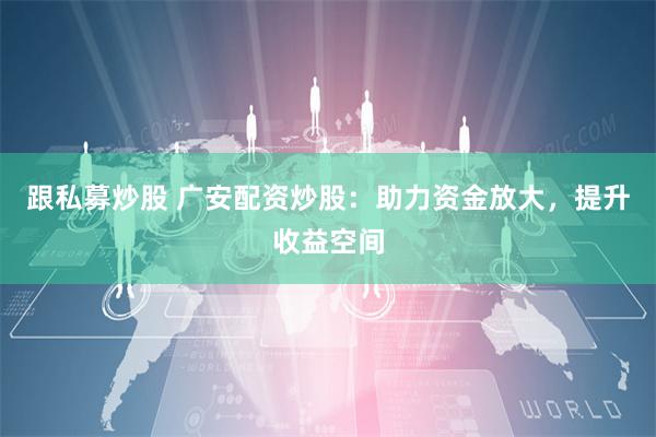 跟私募炒股 广安配资炒股：助力资金放大，提升收益空间