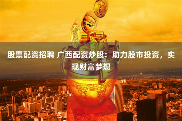 股票配资招聘 广西配资炒股：助力股市投资，实现财富梦想