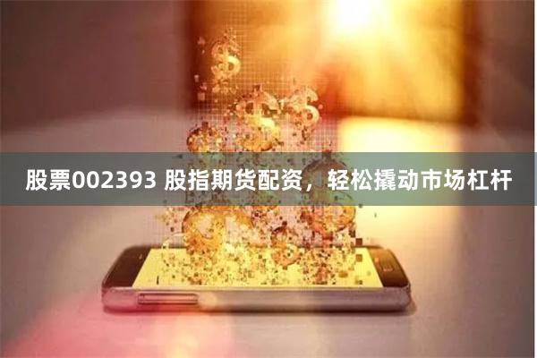 股票002393 股指期货配资，轻松撬动市场杠杆