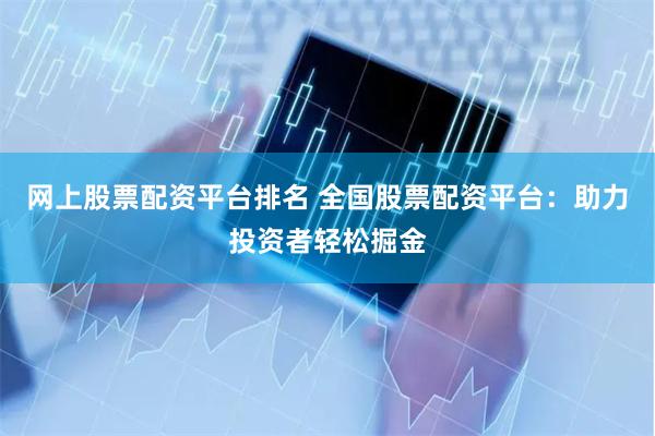 网上股票配资平台排名 全国股票配资平台：助力投资者轻松掘金