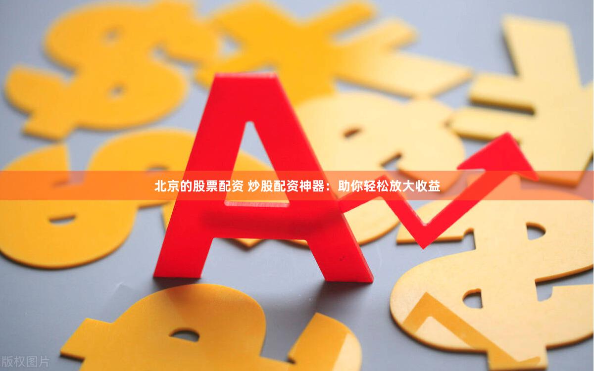 北京的股票配资 炒股配资神器：助你轻松放大收益