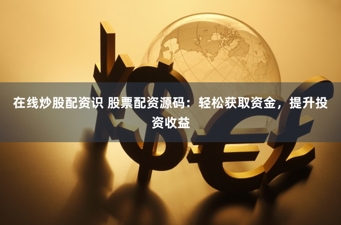 在线炒股配资识 股票配资源码：轻松获取资金，提升投资收益