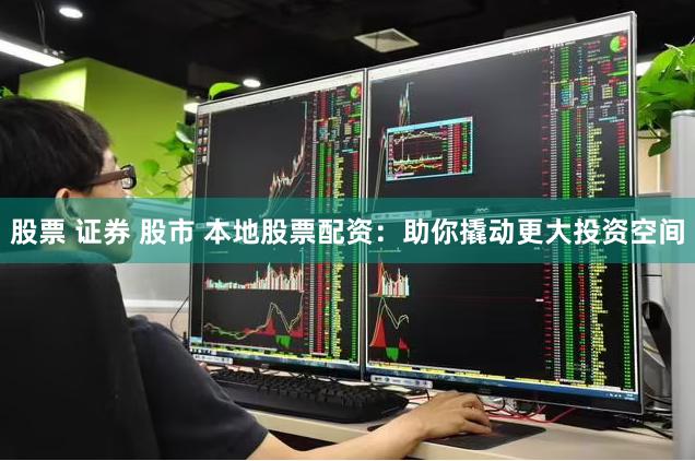 股票 证券 股市 本地股票配资：助你撬动更大投资空间