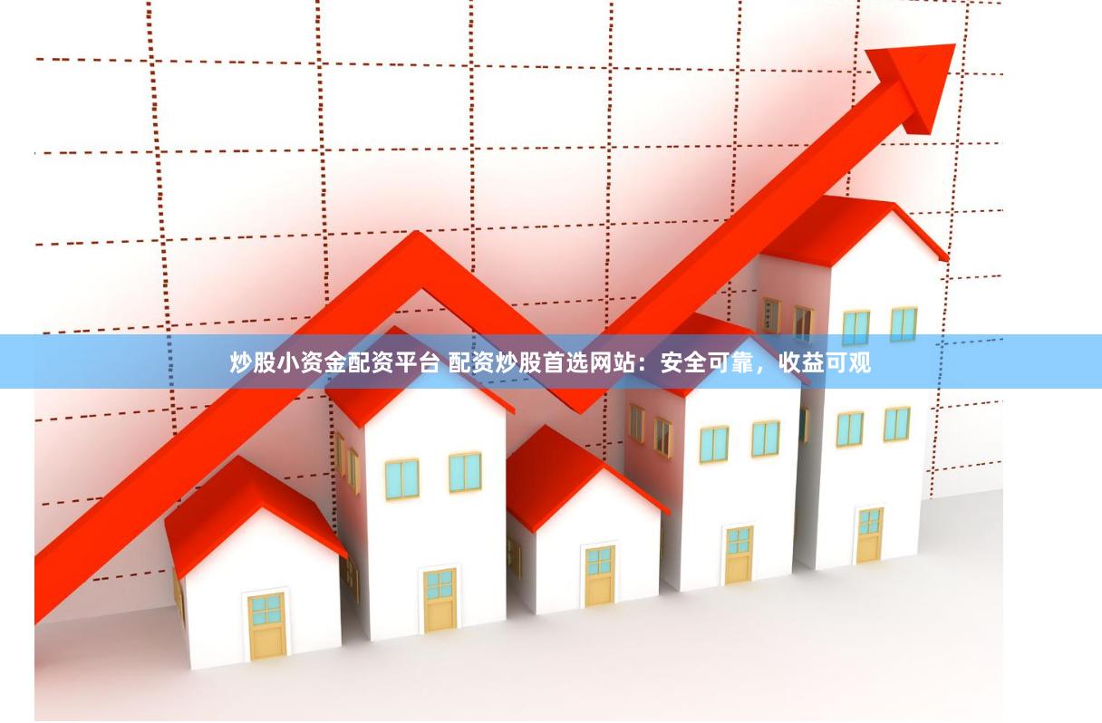 炒股小资金配资平台 配资炒股首选网站：安全可靠，收益可观