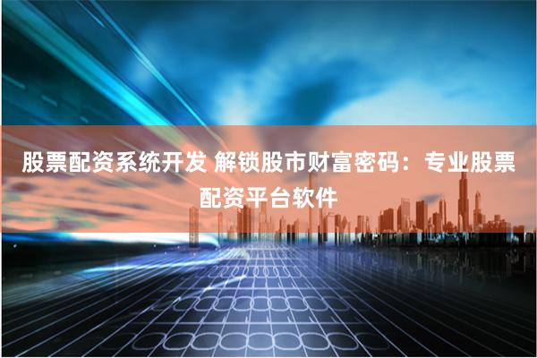 股票配资系统开发 解锁股市财富密码：专业股票配资平台软件