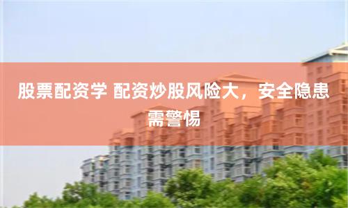 股票配资学 配资炒股风险大，安全隐患需警惕