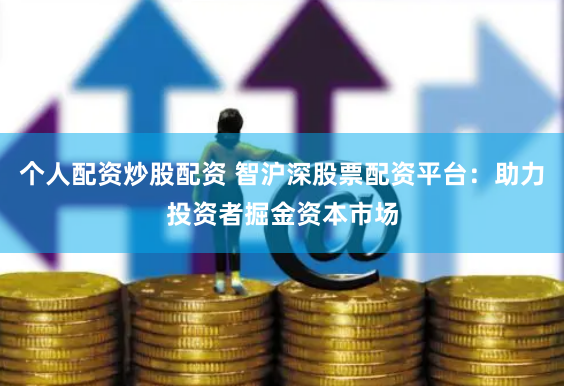 个人配资炒股配资 智沪深股票配资平台：助力投资者掘金资本市场