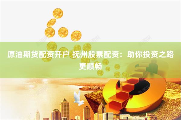 原油期货配资开户 抚州股票配资：助你投资之路更顺畅