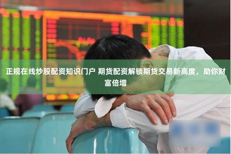 正规在线炒股配资知识门户 期货配资解锁期货交易新高度，助你财富倍增