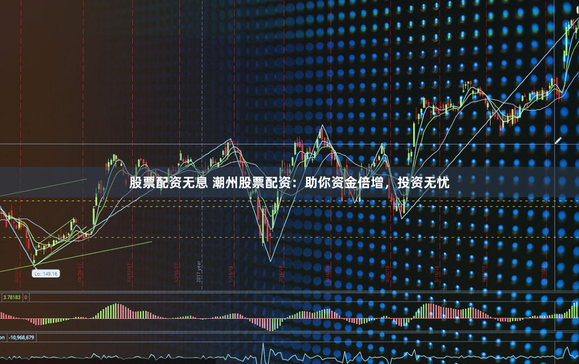 股票配资无息 潮州股票配资：助你资金倍增，投资无忧