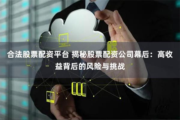合法股票配资平台 揭秘股票配资公司幕后：高收益背后的风险与挑战