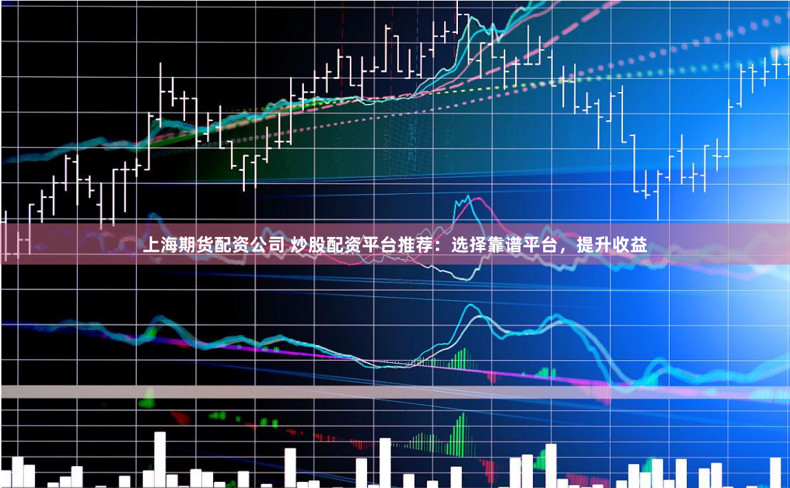 上海期货配资公司 炒股配资平台推荐：选择靠谱平台，提升收益