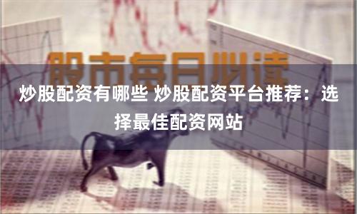 炒股配资有哪些 炒股配资平台推荐：选择最佳配资网站