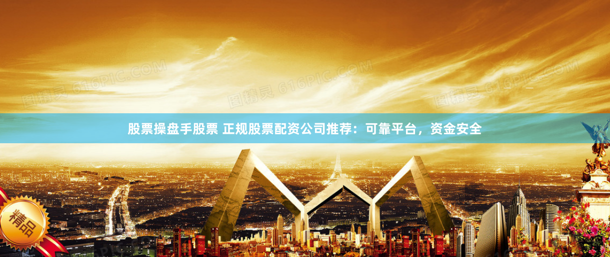 股票操盘手股票 正规股票配资公司推荐：可靠平台，资金安全
