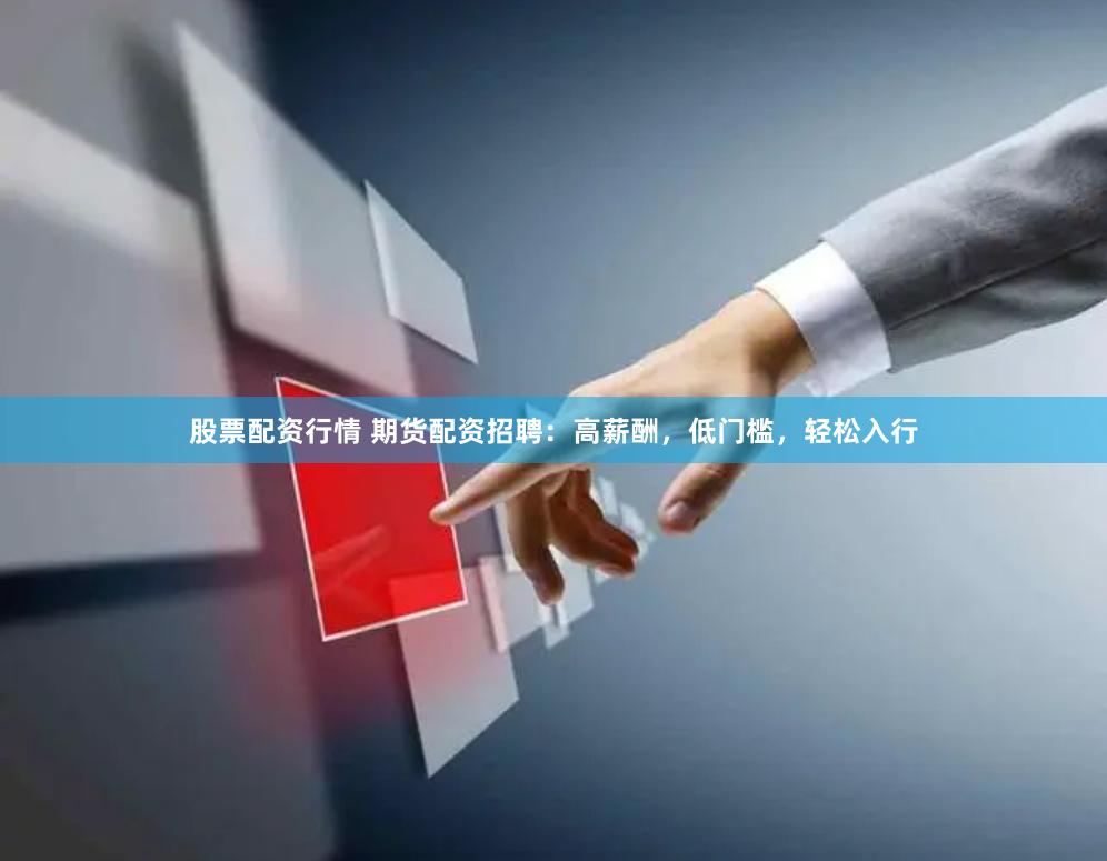 股票配资行情 期货配资招聘：高薪酬，低门槛，轻松入行