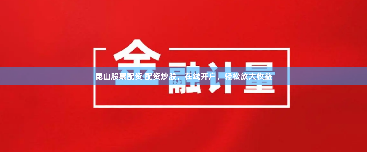 昆山股票配资 配资炒股，在线开户，轻松放大收益